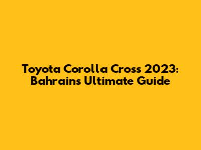 Toyota Corolla Cross 2023: Bahrain's Ultimate Guide