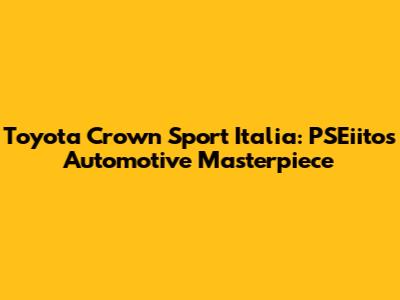 Toyota Crown Sport Italia: PSEiito's Automotive Masterpiece