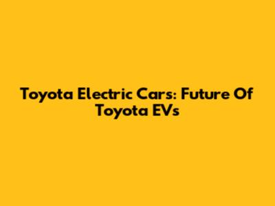 Toyota Electric Cars: Future Of Toyota EVs