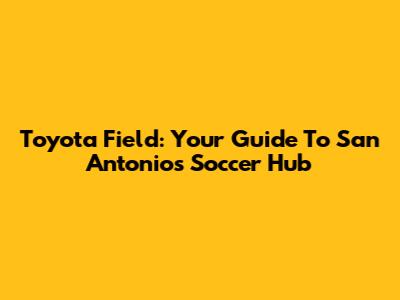 Toyota Field: Your Guide To San Antonio's Soccer Hub