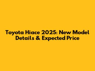 Toyota Hiace 2025: New Model Details & Expected Price