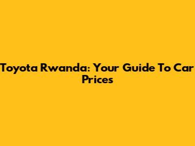 Toyota Rwanda: Your Guide To Car Prices