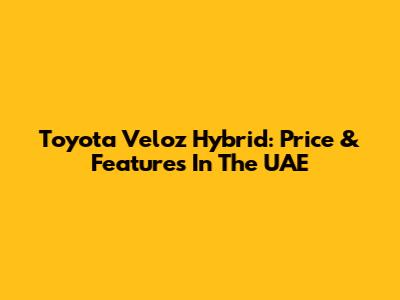Toyota Veloz Hybrid: Price & Features In The UAE