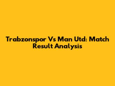 Trabzonspor Vs Man Utd: Match Result Analysis