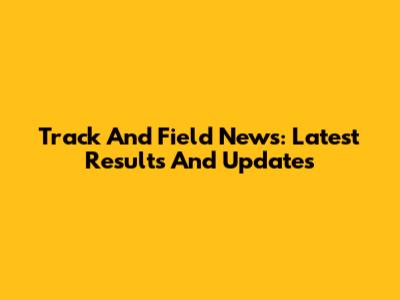 Track And Field News: Latest Results And Updates