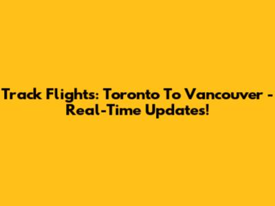 Track Flights: Toronto To Vancouver - Real-Time Updates!