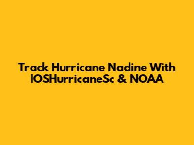 Track Hurricane Nadine With IOSHurricaneSc & NOAA