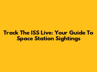 Track The ISS Live: Your Guide To Space Station Sightings