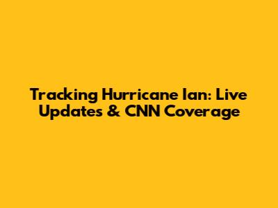 Tracking Hurricane Ian: Live Updates & CNN Coverage