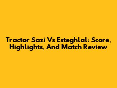 Tractor Sazi Vs Esteghlal: Score, Highlights, And Match Review