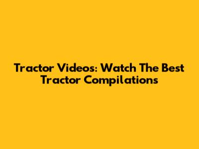 Tractor Videos: Watch The Best Tractor Compilations