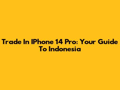 Trade In IPhone 14 Pro: Your Guide To Indonesia