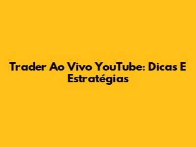 Trader Ao Vivo YouTube: Dicas E Estratégias