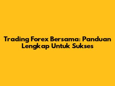 Trading Forex Bersama: Panduan Lengkap Untuk Sukses