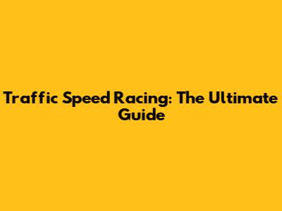 Traffic Speed Racing: The Ultimate Guide
