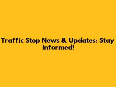 Traffic Stop News & Updates: Stay Informed!