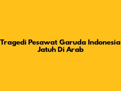 Tragedi Pesawat Garuda Indonesia Jatuh Di Arab