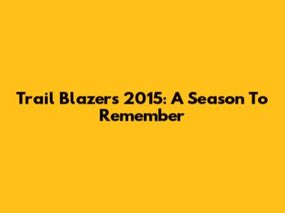 Trail Blazers 2015: A Season To Remember