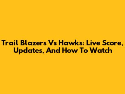 Trail Blazers Vs Hawks: Live Score, Updates, And How To Watch