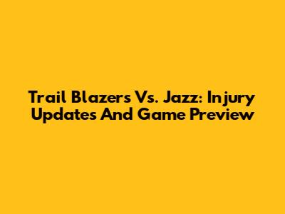 Trail Blazers Vs. Jazz: Injury Updates And Game Preview