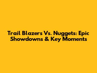 Trail Blazers Vs. Nuggets: Epic Showdowns & Key Moments