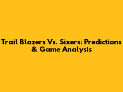 Trail Blazers Vs. Sixers: Predictions & Game Analysis
