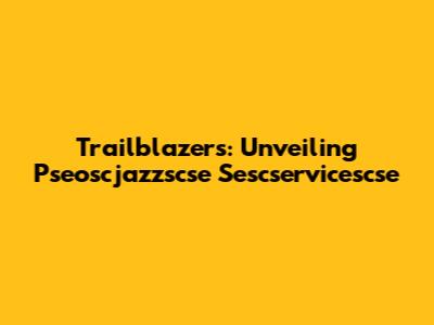 Trailblazers: Unveiling Pseoscjazzscse Sescservicescse