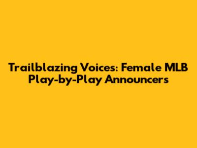 Trailblazing Voices: Female MLB Play-by-Play Announcers