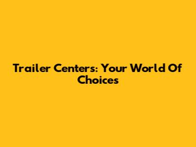 Trailer Centers: Your World Of Choices