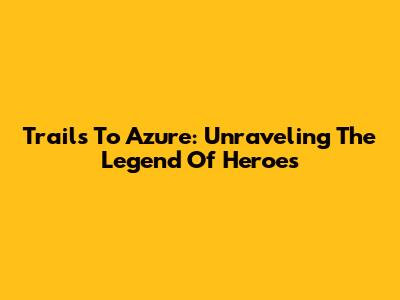 Trails To Azure: Unraveling The Legend Of Heroes