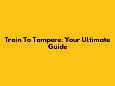 Train To Tampere: Your Ultimate Guide