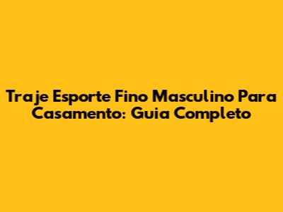Traje Esporte Fino Masculino Para Casamento: Guia Completo