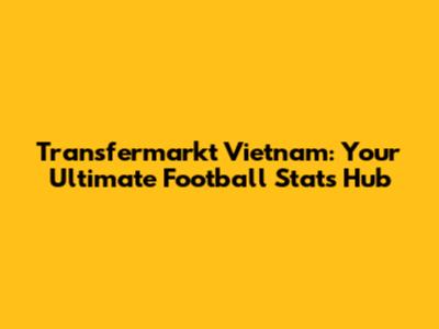 Transfermarkt Vietnam: Your Ultimate Football Stats Hub