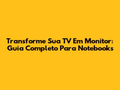 Transforme Sua TV Em Monitor: Guia Completo Para Notebooks