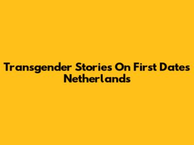Transgender Stories On First Dates Netherlands