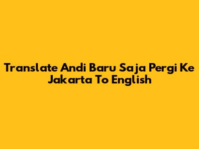 Translate 'Andi Baru Saja Pergi Ke Jakarta' To English