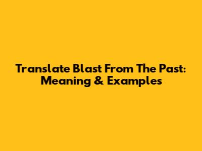 Translate 'Blast From The Past': Meaning & Examples