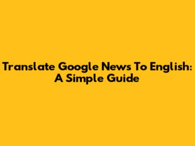 Translate Google News To English: A Simple Guide