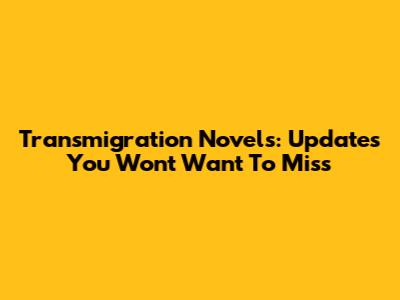 Transmigration Novels: Updates You Won't Want To Miss