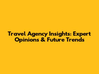 Travel Agency Insights: Expert Opinions & Future Trends