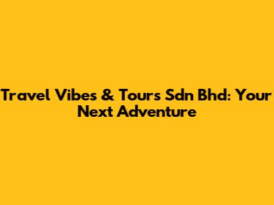 Travel Vibes & Tours Sdn Bhd: Your Next Adventure