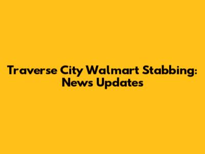 Traverse City Walmart Stabbing: News Updates