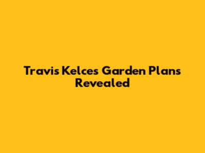Travis Kelce's Garden Plans Revealed