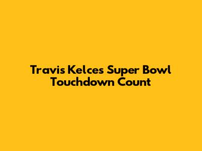 Travis Kelce's Super Bowl Touchdown Count