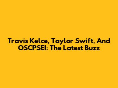Travis Kelce, Taylor Swift, And OSCPSEI: The Latest Buzz