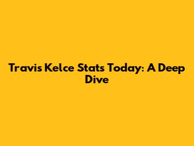 Travis Kelce Stats Today: A Deep Dive