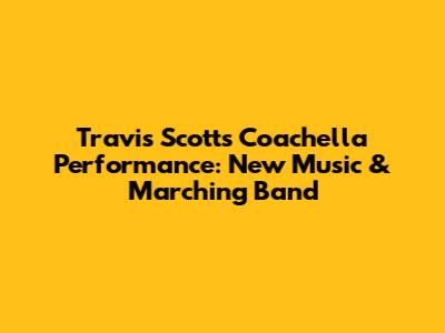 Travis Scott's Coachella Performance: New Music & Marching Band