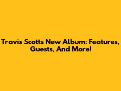 Travis Scott's New Album: Features, Guests, And More!
