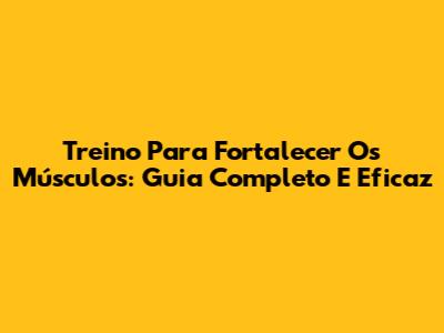 Treino Para Fortalecer Os Músculos: Guia Completo E Eficaz
