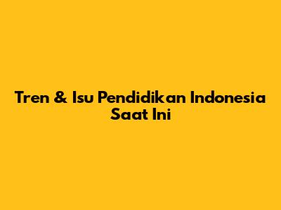 Tren & Isu Pendidikan Indonesia Saat Ini